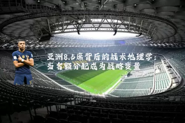 亚洲8.5席背后的战术地理学:当名额分配成为战略变量