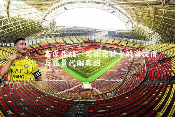 高原作战:足球竞技中的海拔博弈与能量代谢真相