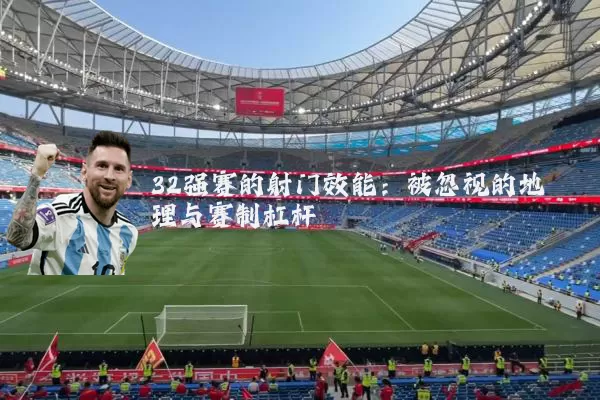 32强赛的射门效能:被忽视的地理与赛制杠杆