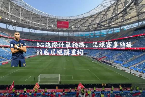 5G边缘计算转播:足球赛事转播的底层逻辑重构