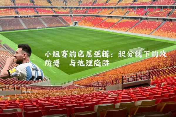 小组赛的底层逻辑:积分制下的攻防博弈与地理陷阱