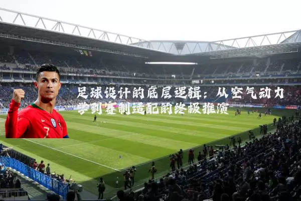 足球设计的底层逻辑:从空气动力学到赛制适配的终极推演