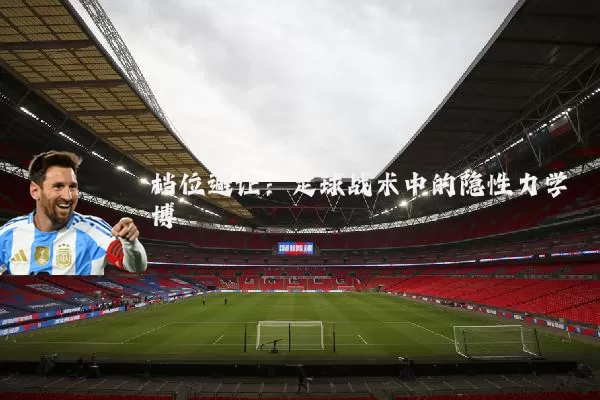 档位避让:足球战术中的隐性力学博弈