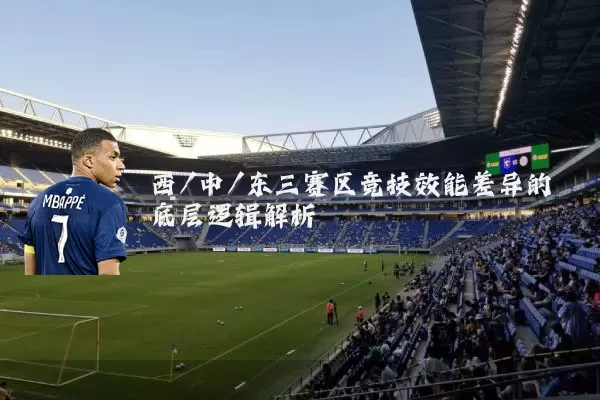 西/中/东三赛区竞技效能差异的底层逻辑解析