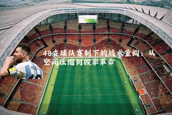 48支球队赛制下的战术重构:从空间压缩到效率革命