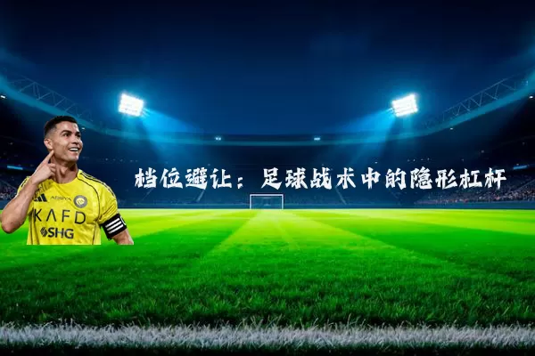 档位避让：足球战术中的隐形杠杆
