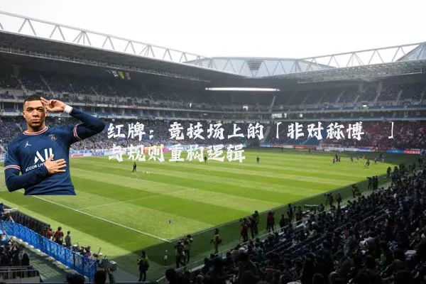 红牌:竞技场上的「非对称博弈」与规则重构逻辑