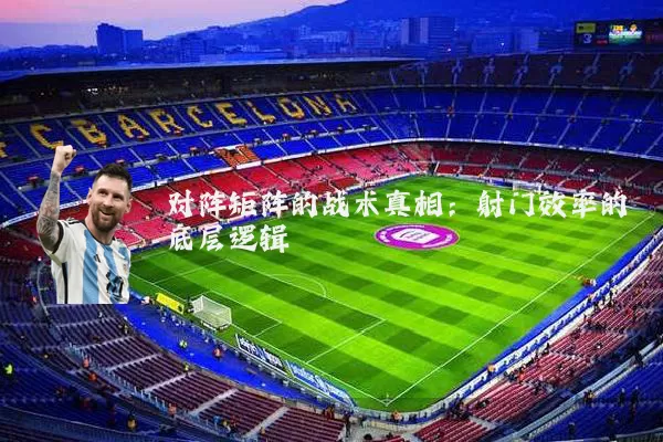 对阵矩阵的战术真相:射门效率的底层逻辑